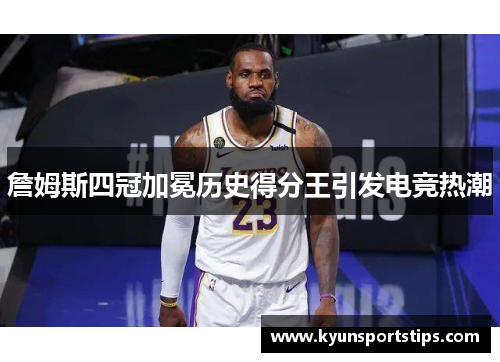 詹姆斯四冠加冕历史得分王引发电竞热潮