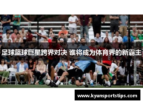 足球篮球巨星跨界对决 谁将成为体育界的新霸主