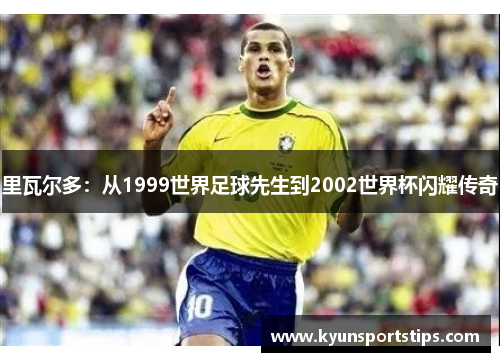 里瓦尔多：从1999世界足球先生到2002世界杯闪耀传奇