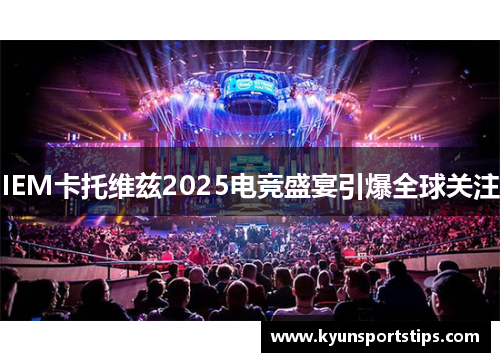 IEM卡托维兹2025电竞盛宴引爆全球关注