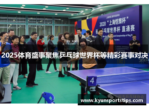 2025体育盛事聚焦乒乓球世界杯等精彩赛事对决