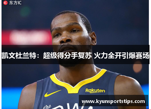 凯文杜兰特：超级得分手复苏 火力全开引爆赛场