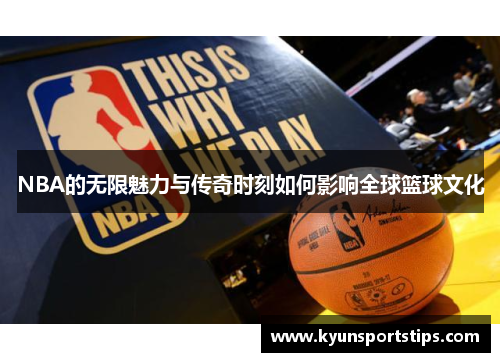 NBA的无限魅力与传奇时刻如何影响全球篮球文化