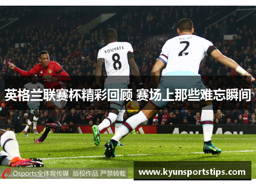 英格兰联赛杯精彩回顾 赛场上那些难忘瞬间