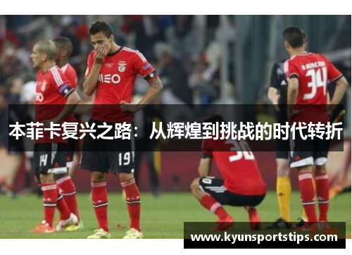 本菲卡复兴之路：从辉煌到挑战的时代转折