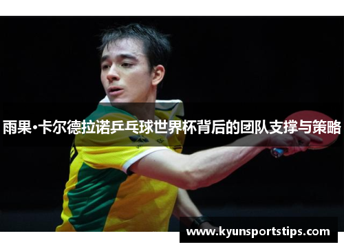 雨果·卡尔德拉诺乒乓球世界杯背后的团队支撑与策略