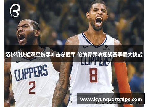 洛杉矶快船双星携手冲击总冠军 伦纳德乔治迎战赛季最大挑战