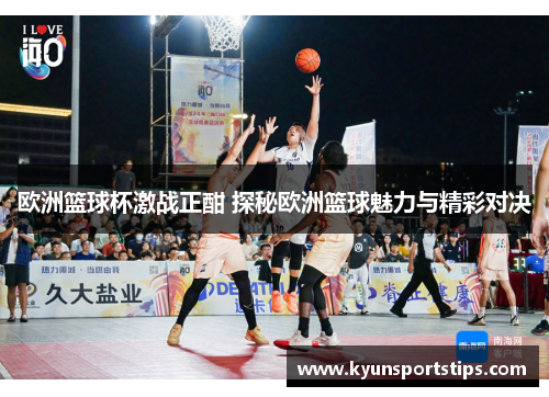 欧洲篮球杯激战正酣 探秘欧洲篮球魅力与精彩对决