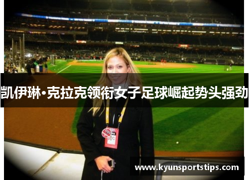 凯伊琳·克拉克领衔女子足球崛起势头强劲