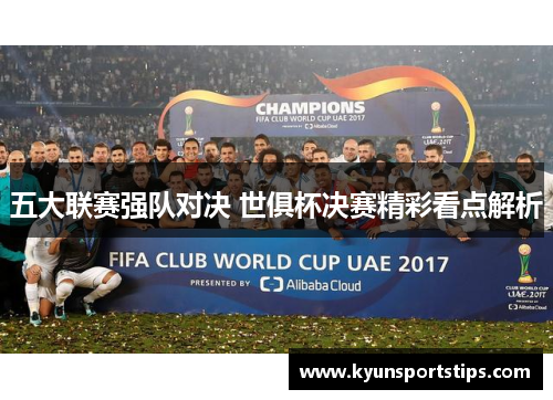 五大联赛强队对决 世俱杯决赛精彩看点解析