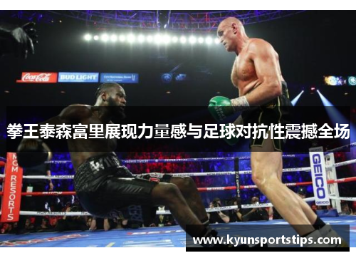 拳王泰森富里展现力量感与足球对抗性震撼全场