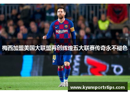 梅西加盟美国大联盟再创辉煌五大联赛传奇永不褪色