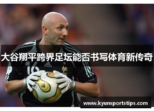 大谷翔平跨界足坛能否书写体育新传奇