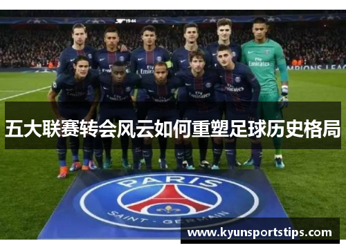五大联赛转会风云如何重塑足球历史格局