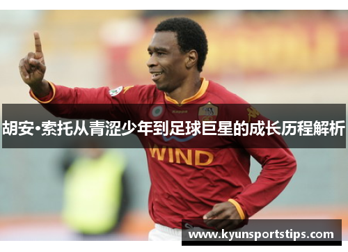 胡安·索托从青涩少年到足球巨星的成长历程解析
