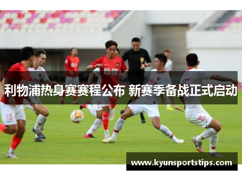 利物浦热身赛赛程公布 新赛季备战正式启动