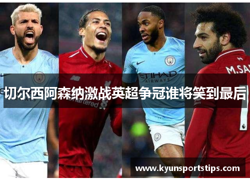 切尔西阿森纳激战英超争冠谁将笑到最后