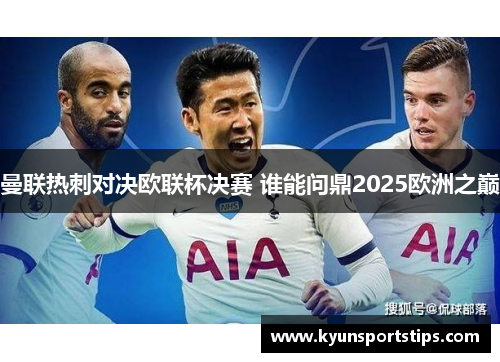 曼联热刺对决欧联杯决赛 谁能问鼎2025欧洲之巅