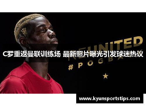 C罗重返曼联训练场 最新照片曝光引发球迷热议