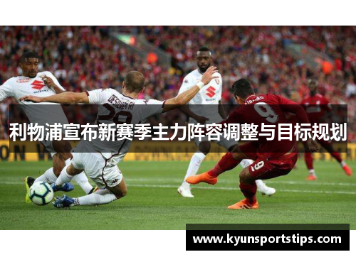 利物浦宣布新赛季主力阵容调整与目标规划