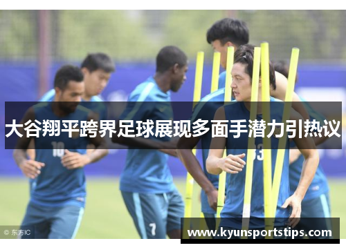 大谷翔平跨界足球展现多面手潜力引热议