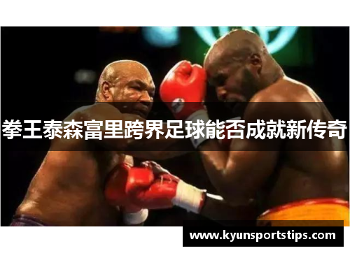 拳王泰森富里跨界足球能否成就新传奇