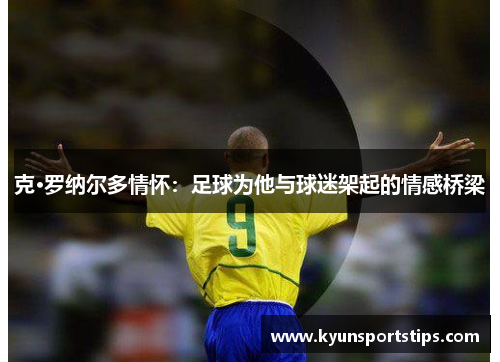 克·罗纳尔多情怀：足球为他与球迷架起的情感桥梁