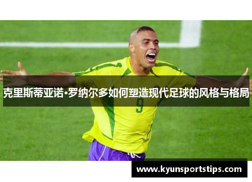 克里斯蒂亚诺·罗纳尔多如何塑造现代足球的风格与格局