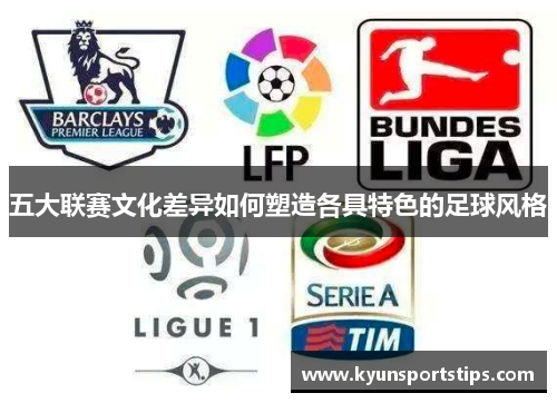 五大联赛文化差异如何塑造各具特色的足球风格
